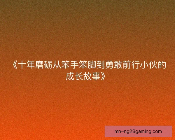 《十年磨砺从笨手笨脚到勇敢前行小伙的成长故事》