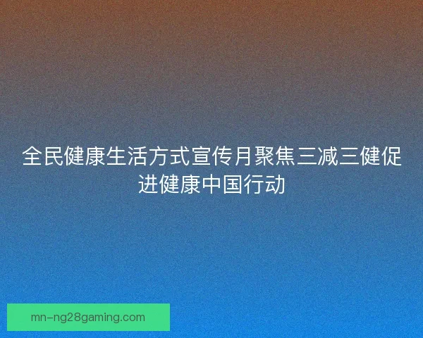 全民健康生活方式宣传月聚焦三减三健促进健康中国行动