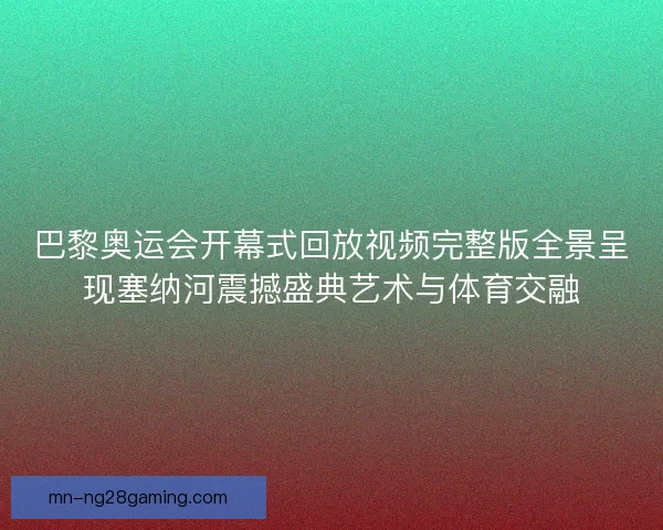 巴黎奥运会开幕式回放视频完整版全景呈现塞纳河震撼盛典艺术与体育交融