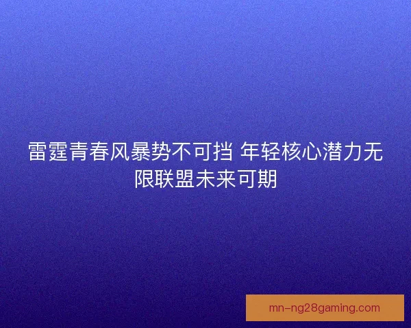 雷霆青春风暴势不可挡 年轻核心潜力无限联盟未来可期