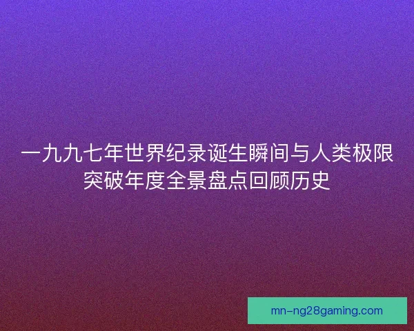 一九九七年世界纪录诞生瞬间与人类极限突破年度全景盘点回顾历史
